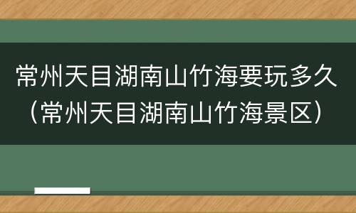 常州天目湖南山竹海要玩多久（常州天目湖南山竹海景区）