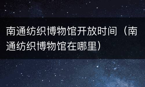 南通纺织博物馆开放时间（南通纺织博物馆在哪里）