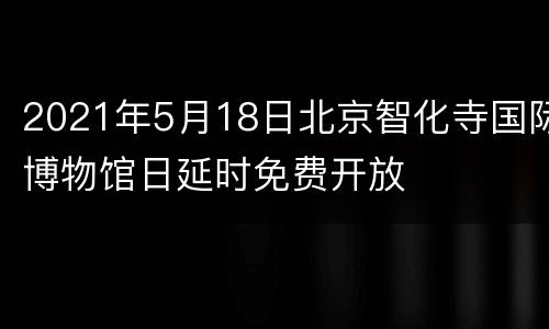 2021年5月18日北京智化寺国际博物馆日延时免费开放