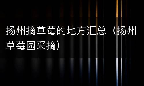 扬州摘草莓的地方汇总（扬州草莓园采摘）