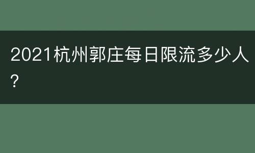 2021杭州郭庄每日限流多少人？