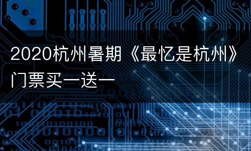 2020杭州暑期《最忆是杭州》门票买一送一