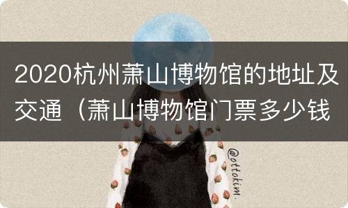 2020杭州萧山博物馆的地址及交通（萧山博物馆门票多少钱）