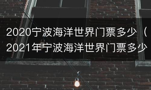 2020宁波海洋世界门票多少（2021年宁波海洋世界门票多少?）