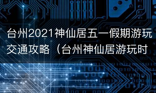 台州2021神仙居五一假期游玩交通攻略（台州神仙居游玩时间）