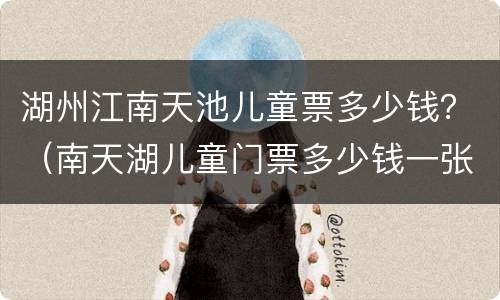 湖州江南天池儿童票多少钱？（南天湖儿童门票多少钱一张）