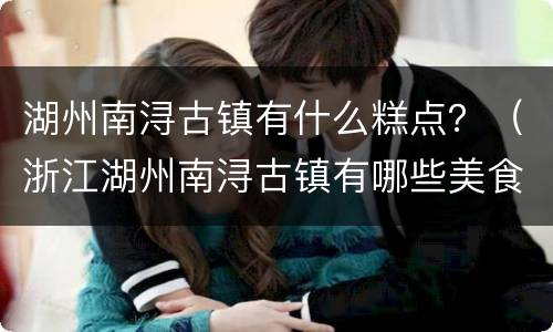 湖州南浔古镇有什么糕点？（浙江湖州南浔古镇有哪些美食）