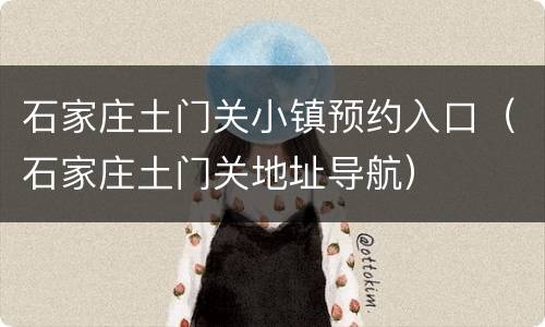 石家庄土门关小镇预约入口（石家庄土门关地址导航）