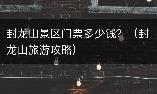 封龙山景区门票多少钱？（封龙山旅游攻略）
