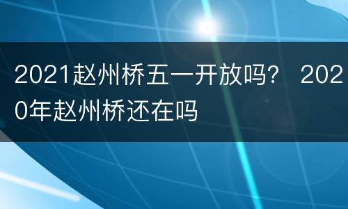 2021赵州桥五一开放吗？ 2020年赵州桥还在吗