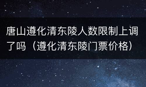 唐山遵化清东陵人数限制上调了吗（遵化清东陵门票价格）