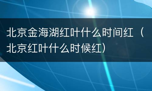 北京金海湖红叶什么时间红（北京红叶什么时候红）