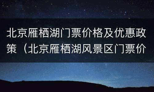 北京雁栖湖门票价格及优惠政策（北京雁栖湖风景区门票价格）