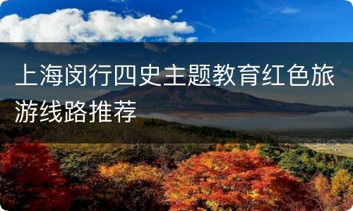上海闵行四史主题教育红色旅游线路推荐