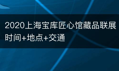 2020上海宝库匠心馆藏品联展时间+地点+交通
