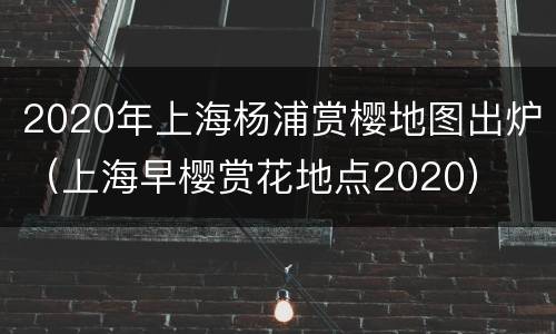 2020年上海杨浦赏樱地图出炉（上海早樱赏花地点2020）