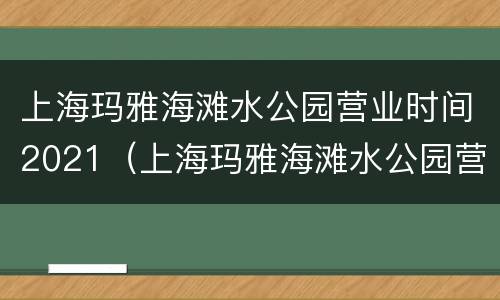 上海玛雅海滩水公园营业时间2021（上海玛雅海滩水公园营业时间）