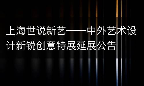 上海世说新艺——中外艺术设计新锐创意特展延展公告