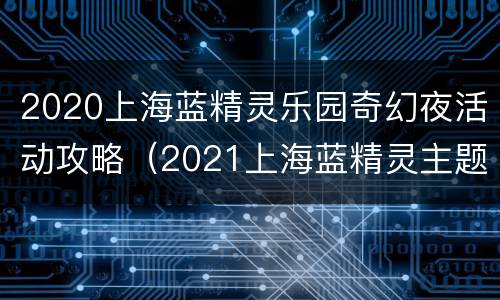 2020上海蓝精灵乐园奇幻夜活动攻略（2021上海蓝精灵主题乐园攻略）