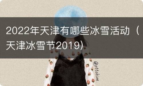 2022年天津有哪些冰雪活动（天津冰雪节2019）