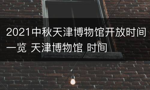 2021中秋天津博物馆开放时间一览 天津博物馆 时间