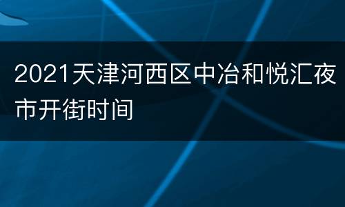 2021天津河西区中冶和悦汇夜市开街时间