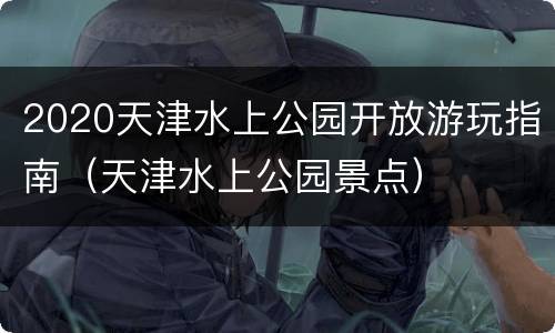 2020天津水上公园开放游玩指南（天津水上公园景点）