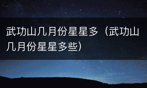 武功山几月份星星多（武功山几月份星星多些）