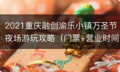 2021重庆融创渝乐小镇万圣节夜场游玩攻略（门票+营业时间）