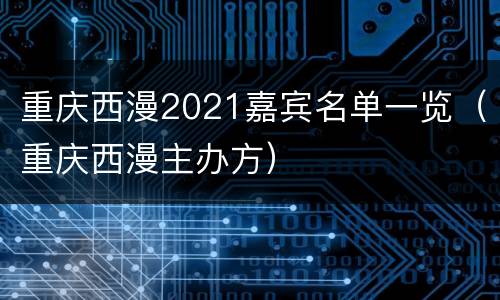 重庆西漫2021嘉宾名单一览（重庆西漫主办方）