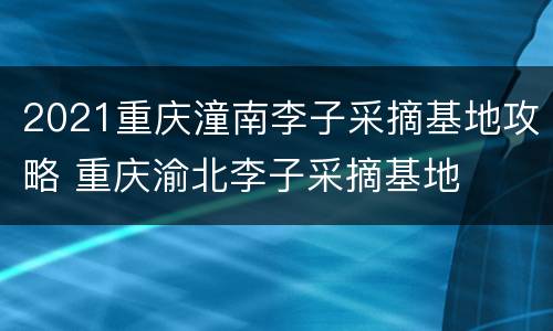 2021重庆潼南李子采摘基地攻略 重庆渝北李子采摘基地