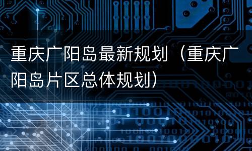重庆广阳岛最新规划（重庆广阳岛片区总体规划）
