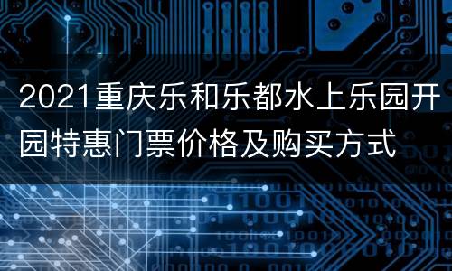 2021重庆乐和乐都水上乐园开园特惠门票价格及购买方式
