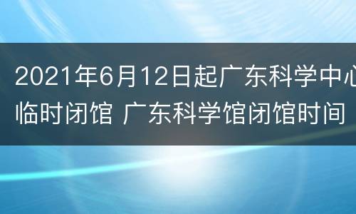 2021年6月12日起广东科学中心临时闭馆 广东科学馆闭馆时间