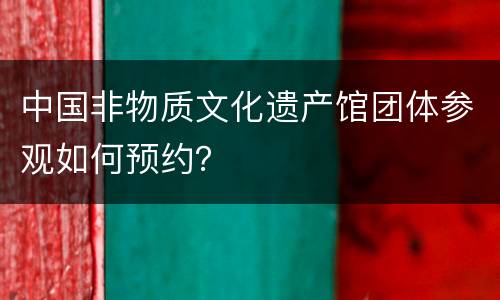 中国非物质文化遗产馆团体参观如何预约？