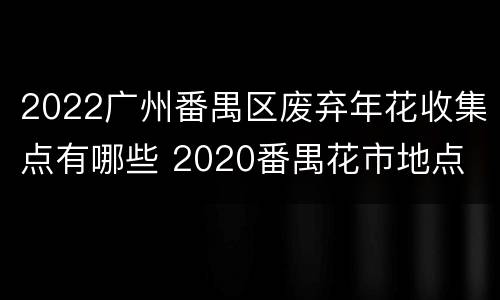 2022广州番禺区废弃年花收集点有哪些 2020番禺花市地点