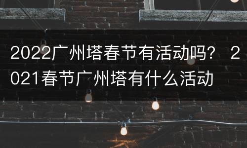 2022广州塔春节有活动吗？ 2021春节广州塔有什么活动
