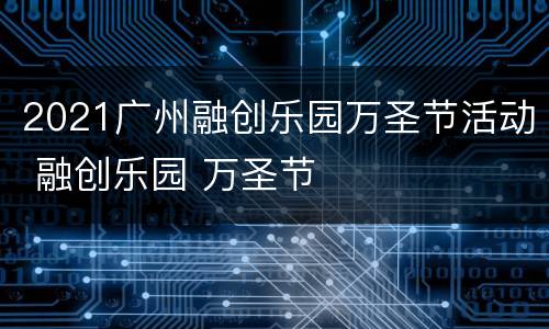 2021广州融创乐园万圣节活动 融创乐园 万圣节
