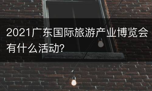 2021广东国际旅游产业博览会有什么活动？