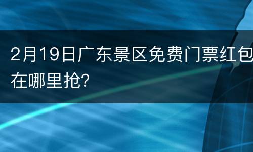 2月19日广东景区免费门票红包在哪里抢？