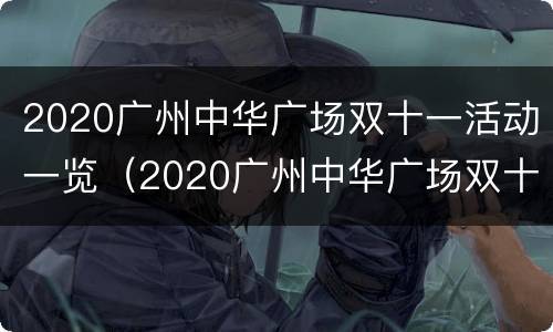 2020广州中华广场双十一活动一览（2020广州中华广场双十一活动一览表图片）