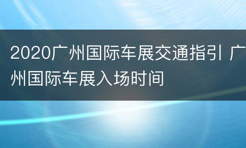 2020广州国际车展交通指引 广州国际车展入场时间