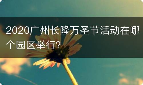 2020广州长隆万圣节活动在哪个园区举行？