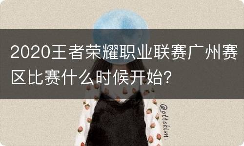 2020王者荣耀职业联赛广州赛区比赛什么时候开始？