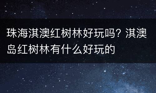珠海淇澳红树林好玩吗? 淇澳岛红树林有什么好玩的