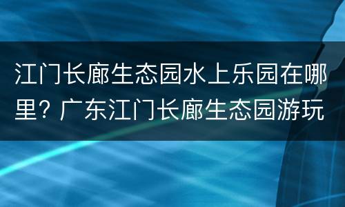 江门长廊生态园水上乐园在哪里? 广东江门长廊生态园游玩攻略