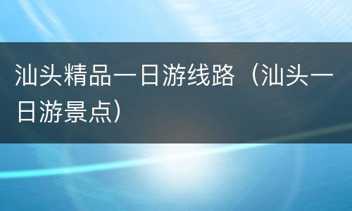 汕头精品一日游线路（汕头一日游景点）