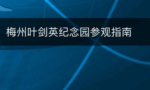 梅州叶剑英纪念园参观指南