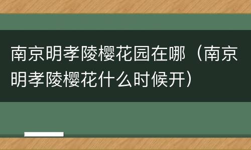 南京明孝陵樱花园在哪（南京明孝陵樱花什么时候开）
