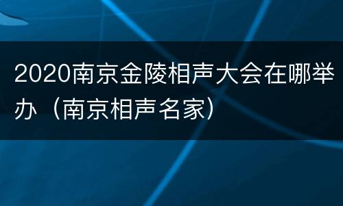2020南京金陵相声大会在哪举办（南京相声名家）